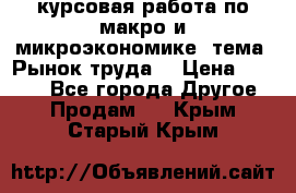 курсовая работа по макро и микроэкономике  тема “Рынок труда“ › Цена ­ 1 500 - Все города Другое » Продам   . Крым,Старый Крым